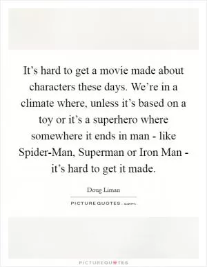 It’s hard to get a movie made about characters these days. We’re in a climate where, unless it’s based on a toy or it’s a superhero where somewhere it ends in man - like Spider-Man, Superman or Iron Man - it’s hard to get it made Picture Quote #1
