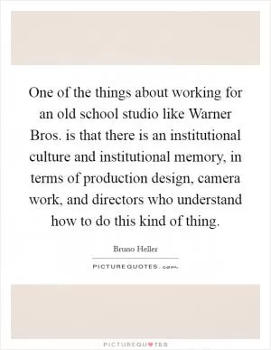 One of the things about working for an old school studio like Warner Bros. is that there is an institutional culture and institutional memory, in terms of production design, camera work, and directors who understand how to do this kind of thing Picture Quote #1