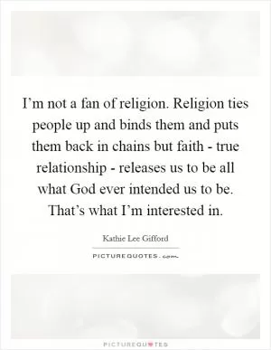 I’m not a fan of religion. Religion ties people up and binds them and puts them back in chains but faith - true relationship - releases us to be all what God ever intended us to be. That’s what I’m interested in Picture Quote #1