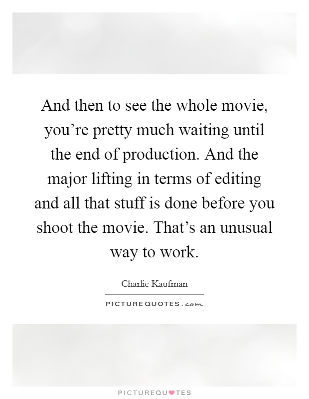 And then to see the whole movie, you're pretty much waiting until the end of production. And the major lifting in terms of editing and all that stuff is done before you shoot the movie. That's an unusual way to work Picture Quote #1