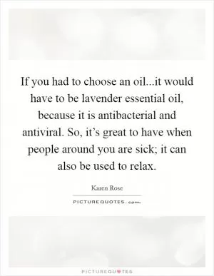 If you had to choose an oil...it would have to be lavender essential oil, because it is antibacterial and antiviral. So, it’s great to have when people around you are sick; it can also be used to relax Picture Quote #1