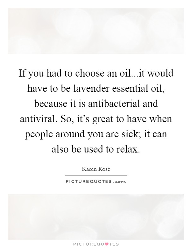 If you had to choose an oil...it would have to be lavender essential oil, because it is antibacterial and antiviral. So, it's great to have when people around you are sick; it can also be used to relax Picture Quote #1