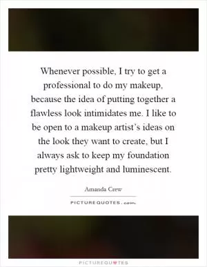 Whenever possible, I try to get a professional to do my makeup, because the idea of putting together a flawless look intimidates me. I like to be open to a makeup artist’s ideas on the look they want to create, but I always ask to keep my foundation pretty lightweight and luminescent Picture Quote #1