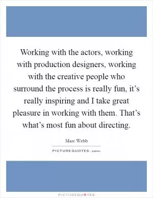 Working with the actors, working with production designers, working with the creative people who surround the process is really fun, it’s really inspiring and I take great pleasure in working with them. That’s what’s most fun about directing Picture Quote #1