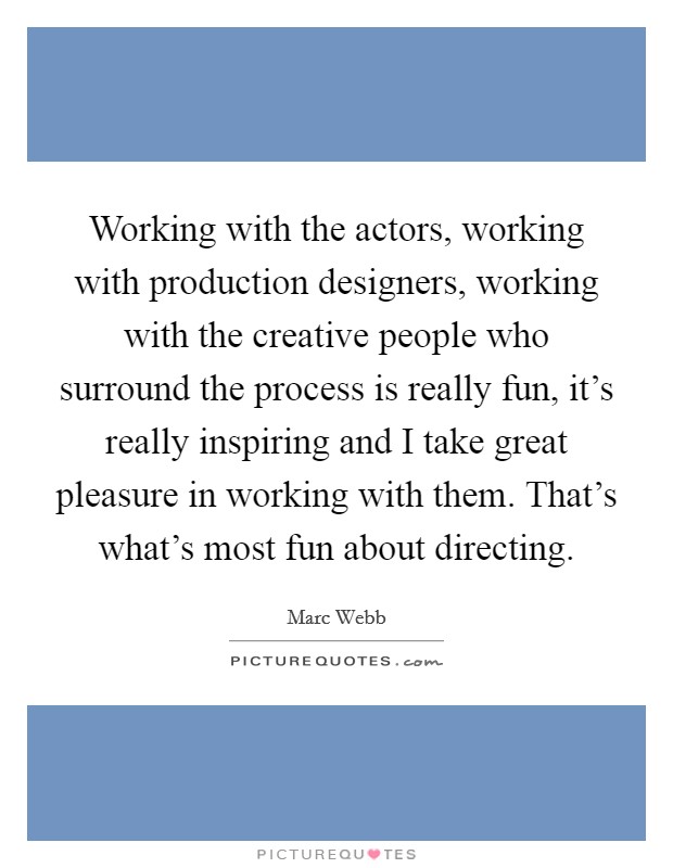 Working with the actors, working with production designers, working with the creative people who surround the process is really fun, it's really inspiring and I take great pleasure in working with them. That's what's most fun about directing Picture Quote #1