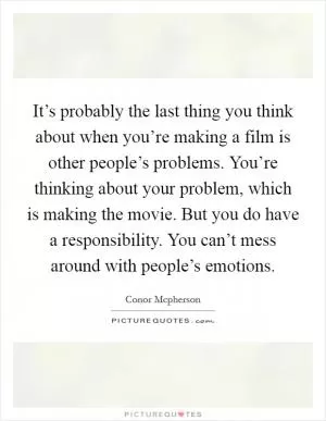 It’s probably the last thing you think about when you’re making a film is other people’s problems. You’re thinking about your problem, which is making the movie. But you do have a responsibility. You can’t mess around with people’s emotions Picture Quote #1
