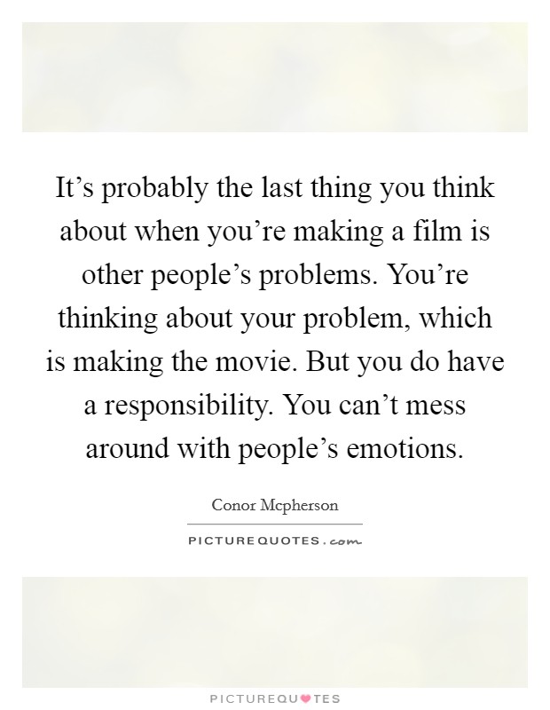 It's probably the last thing you think about when you're making a film is other people's problems. You're thinking about your problem, which is making the movie. But you do have a responsibility. You can't mess around with people's emotions Picture Quote #1