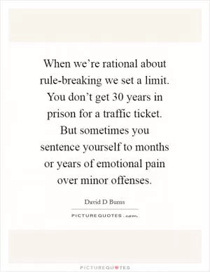 When we’re rational about rule-breaking we set a limit. You don’t get 30 years in prison for a traffic ticket. But sometimes you sentence yourself to months or years of emotional pain over minor offenses Picture Quote #1