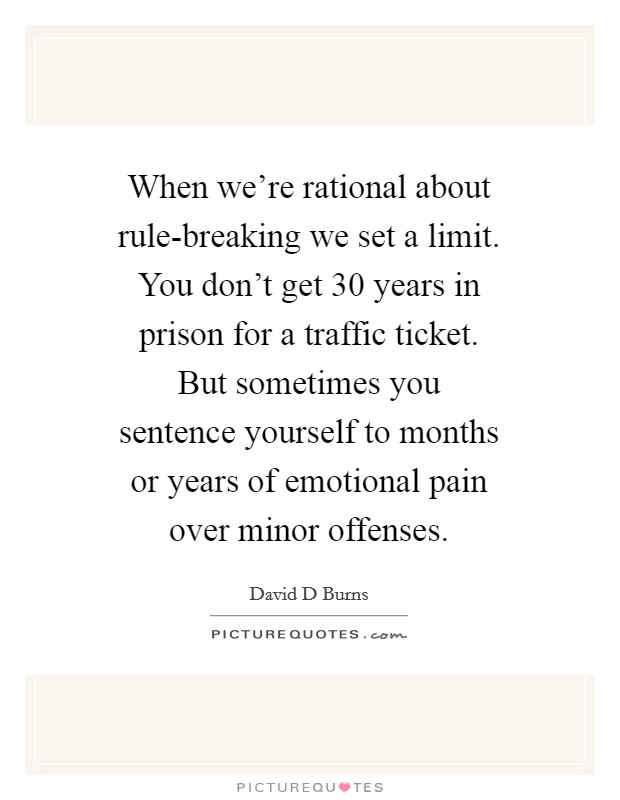 When we're rational about rule-breaking we set a limit. You don't get 30 years in prison for a traffic ticket. But sometimes you sentence yourself to months or years of emotional pain over minor offenses Picture Quote #1