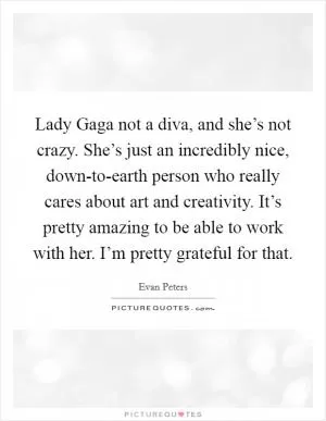 Lady Gaga not a diva, and she’s not crazy. She’s just an incredibly nice, down-to-earth person who really cares about art and creativity. It’s pretty amazing to be able to work with her. I’m pretty grateful for that Picture Quote #1