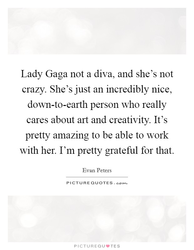Lady Gaga not a diva, and she's not crazy. She's just an incredibly nice, down-to-earth person who really cares about art and creativity. It's pretty amazing to be able to work with her. I'm pretty grateful for that Picture Quote #1