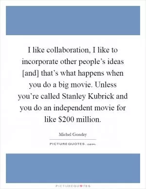 I like collaboration, I like to incorporate other people’s ideas [and] that’s what happens when you do a big movie. Unless you’re called Stanley Kubrick and you do an independent movie for like $200 million Picture Quote #1