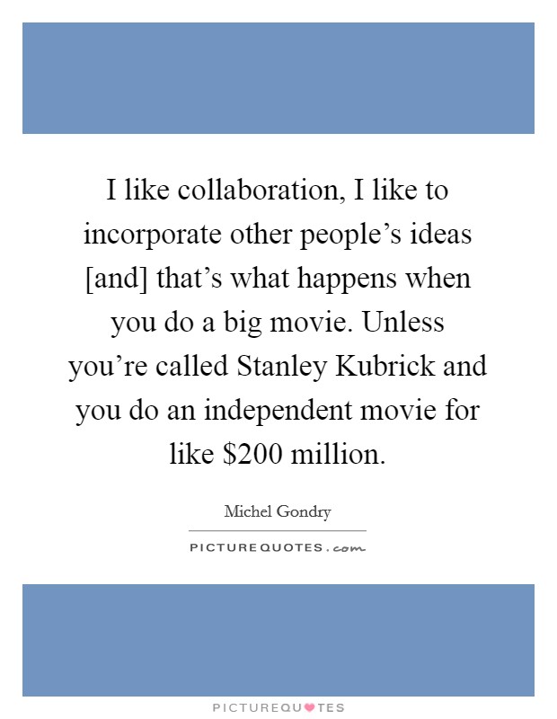 I like collaboration, I like to incorporate other people's ideas [and] that's what happens when you do a big movie. Unless you're called Stanley Kubrick and you do an independent movie for like $200 million Picture Quote #1