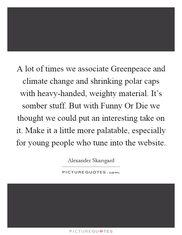 A lot of times we associate Greenpeace and climate change and shrinking polar caps with heavy-handed, weighty material. It's somber stuff. But with Funny Or Die we thought we could put an interesting take on it. Make it a little more palatable, especially for young people who tune into the website Picture Quote #1