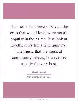 The pieces that have survived, the ones that we all love, were not all popular in their time. Just look at Beethoven’s late string quartets. The music that the musical community selects, however, is usually the very best Picture Quote #1