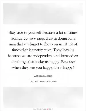 Stay true to yourself because a lot of times women get so wrapped up in doing for a man that we forget to focus on us. A lot of times that is unattractive. They love us because we are independent and focused on the things that make us happy. Because when they see you happy, their happy! Picture Quote #1