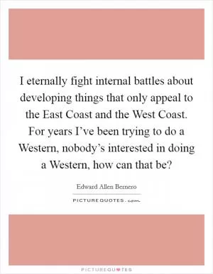 I eternally fight internal battles about developing things that only appeal to the East Coast and the West Coast. For years I’ve been trying to do a Western, nobody’s interested in doing a Western, how can that be? Picture Quote #1