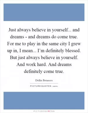 Just always believe in yourself... and dreams - and dreams do come true. For me to play in the same city I grew up in, I mean... I’m definitely blessed. But just always believe in yourself. And work hard. And dreams definitely come true Picture Quote #1