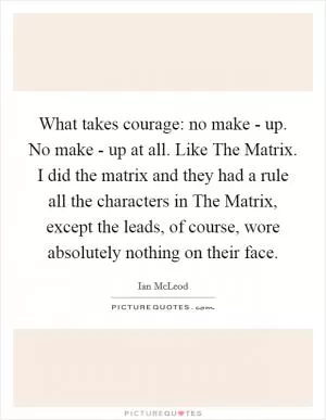 What takes courage: no make - up. No make - up at all. Like The Matrix. I did the matrix and they had a rule all the characters in The Matrix, except the leads, of course, wore absolutely nothing on their face Picture Quote #1