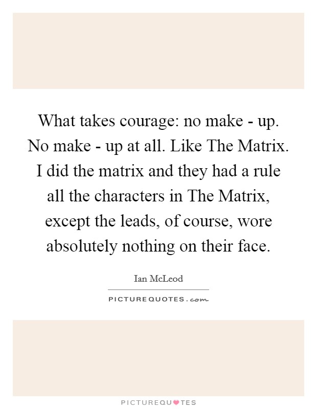 What takes courage: no make - up. No make - up at all. Like The Matrix. I did the matrix and they had a rule all the characters in The Matrix, except the leads, of course, wore absolutely nothing on their face Picture Quote #1