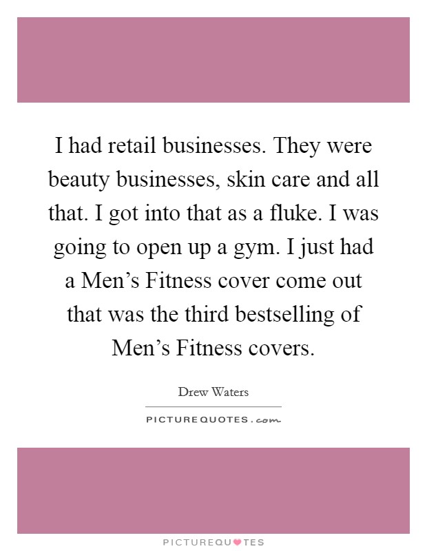 I had retail businesses. They were beauty businesses, skin care and all that. I got into that as a fluke. I was going to open up a gym. I just had a Men's Fitness cover come out that was the third bestselling of Men's Fitness covers Picture Quote #1