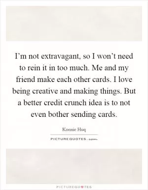 I’m not extravagant, so I won’t need to rein it in too much. Me and my friend make each other cards. I love being creative and making things. But a better credit crunch idea is to not even bother sending cards Picture Quote #1