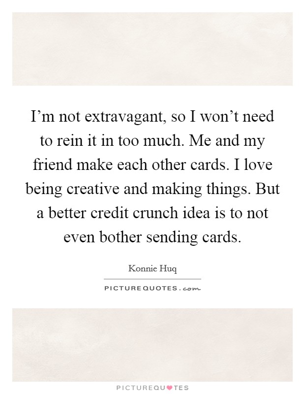 I'm not extravagant, so I won't need to rein it in too much. Me and my friend make each other cards. I love being creative and making things. But a better credit crunch idea is to not even bother sending cards Picture Quote #1