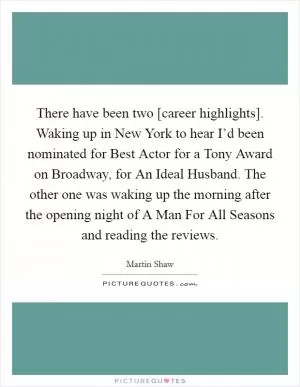 There have been two [career highlights]. Waking up in New York to hear I’d been nominated for Best Actor for a Tony Award on Broadway, for An Ideal Husband. The other one was waking up the morning after the opening night of A Man For All Seasons and reading the reviews Picture Quote #1