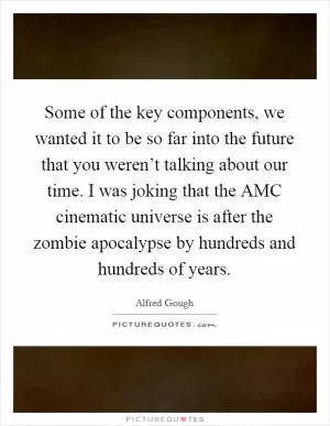Some of the key components, we wanted it to be so far into the future that you weren’t talking about our time. I was joking that the AMC cinematic universe is after the zombie apocalypse by hundreds and hundreds of years Picture Quote #1
