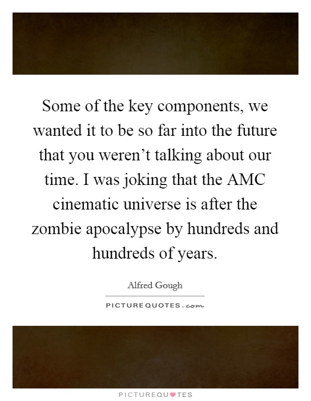 Some of the key components, we wanted it to be so far into the future that you weren't talking about our time. I was joking that the AMC cinematic universe is after the zombie apocalypse by hundreds and hundreds of years Picture Quote #1