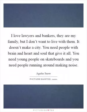 I love lawyers and bankers, they are my family, but I don’t want to live with them. It doesn’t make a city. You need people with brain and heart and soul that give it all. You need young people on skateboards and you need people running around making noise Picture Quote #1