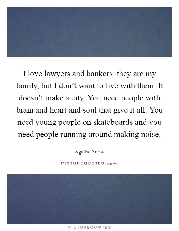 I love lawyers and bankers, they are my family, but I don't want to live with them. It doesn't make a city. You need people with brain and heart and soul that give it all. You need young people on skateboards and you need people running around making noise Picture Quote #1