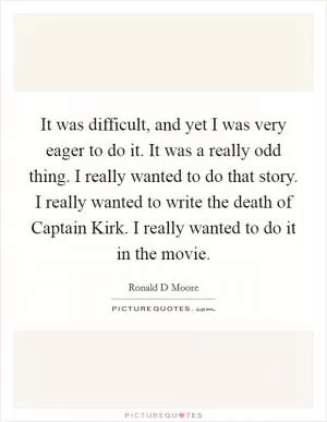 It was difficult, and yet I was very eager to do it. It was a really odd thing. I really wanted to do that story. I really wanted to write the death of Captain Kirk. I really wanted to do it in the movie Picture Quote #1