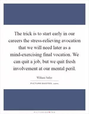 The trick is to start early in our careers the stress-relieving avocation that we will need later as a mind-exercising final vocation. We can quit a job, but we quit fresh involvement at our mental peril Picture Quote #1