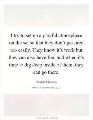 I try to set up a playful atmosphere on the set so that they don’t get tired too easily. They know it’s work but they can also have fun, and when it’s time to dig deep inside of them, they can go there Picture Quote #1
