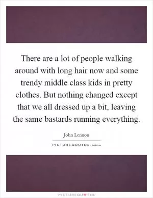 There are a lot of people walking around with long hair now and some trendy middle class kids in pretty clothes. But nothing changed except that we all dressed up a bit, leaving the same bastards running everything Picture Quote #1