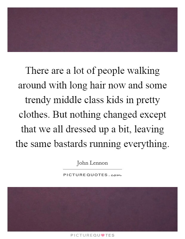 There are a lot of people walking around with long hair now and some trendy middle class kids in pretty clothes. But nothing changed except that we all dressed up a bit, leaving the same bastards running everything Picture Quote #1
