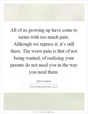 All of us growing up have come to terms with too much pain. Although we repress it, it’s still there. The worst pain is that of not being wanted, of realising your parents do not need you in the way you need them Picture Quote #1
