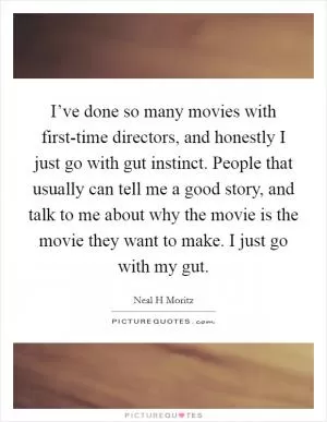 I’ve done so many movies with first-time directors, and honestly I just go with gut instinct. People that usually can tell me a good story, and talk to me about why the movie is the movie they want to make. I just go with my gut Picture Quote #1
