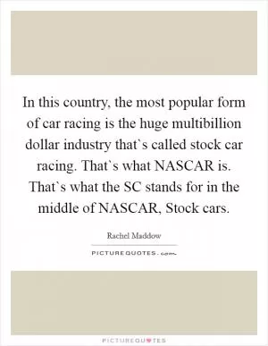 In this country, the most popular form of car racing is the huge multibillion dollar industry that`s called stock car racing. That`s what NASCAR is. That`s what the SC stands for in the middle of NASCAR, Stock cars Picture Quote #1