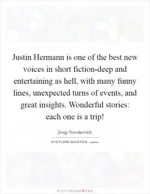 Justin Hermann is one of the best new voices in short fiction-deep and entertaining as hell, with many funny lines, unexpected turns of events, and great insights. Wonderful stories: each one is a trip! Picture Quote #1