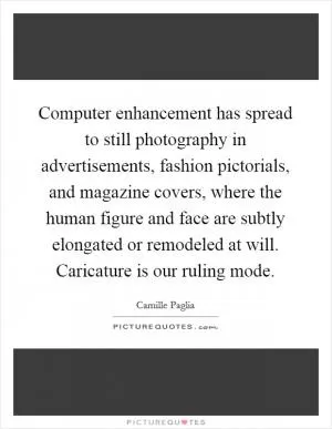 Computer enhancement has spread to still photography in advertisements, fashion pictorials, and magazine covers, where the human figure and face are subtly elongated or remodeled at will. Caricature is our ruling mode Picture Quote #1