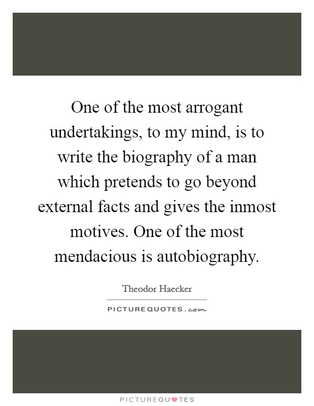 One of the most arrogant undertakings, to my mind, is to write the biography of a man which pretends to go beyond external facts and gives the inmost motives. One of the most mendacious is autobiography Picture Quote #1