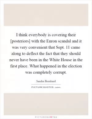 I think everybody is covering their [posteriors] with the Enron scandal and it was very convenient that Sept. 11 came along to deflect the fact that they should never have been in the White House in the first place. What happened in the election was completely corrupt Picture Quote #1