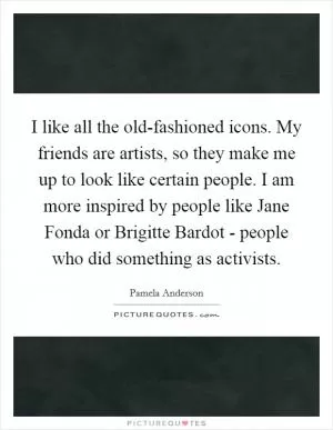 I like all the old-fashioned icons. My friends are artists, so they make me up to look like certain people. I am more inspired by people like Jane Fonda or Brigitte Bardot - people who did something as activists Picture Quote #1