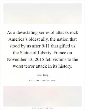 As a devastating series of attacks rock America’s oldest ally, the nation that stood by us after 9/11 that gifted us the Statue of Liberty. France on November 13, 2015 fell victims to the worst terror attack in its history Picture Quote #1