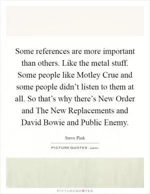 Some references are more important than others. Like the metal stuff. Some people like Motley Crue and some people didn’t listen to them at all. So that’s why there’s New Order and The New Replacements and David Bowie and Public Enemy Picture Quote #1