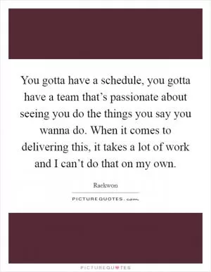 You gotta have a schedule, you gotta have a team that’s passionate about seeing you do the things you say you wanna do. When it comes to delivering this, it takes a lot of work and I can’t do that on my own Picture Quote #1