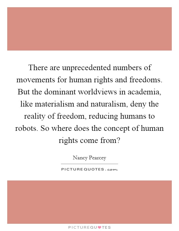 There are unprecedented numbers of movements for human rights and freedoms. But the dominant worldviews in academia, like materialism and naturalism, deny the reality of freedom, reducing humans to robots. So where does the concept of human rights come from? Picture Quote #1