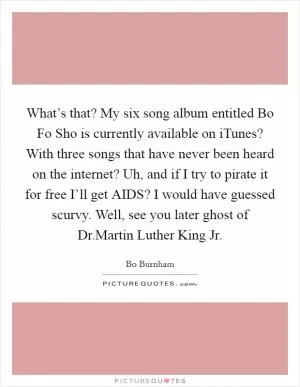What’s that? My six song album entitled Bo Fo Sho is currently available on iTunes? With three songs that have never been heard on the internet? Uh, and if I try to pirate it for free I’ll get AIDS? I would have guessed scurvy. Well, see you later ghost of Dr.Martin Luther King Jr Picture Quote #1